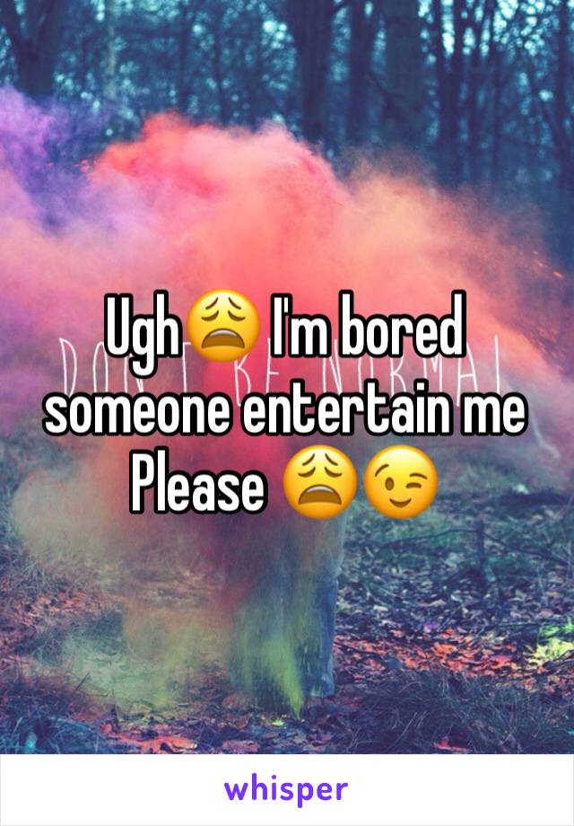 Ugh😩 I'm bored someone entertain me 
Please 😩😉