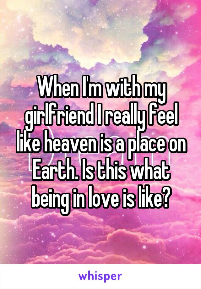 When I'm with my girlfriend I really feel like heaven is a place on Earth. Is this what being in love is like?