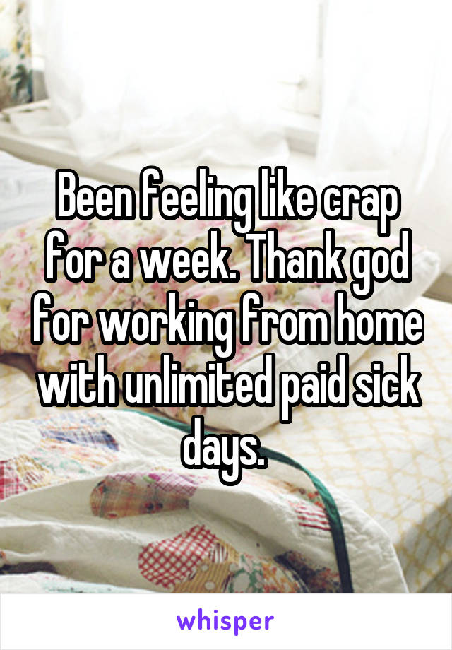 Been feeling like crap for a week. Thank god for working from home with unlimited paid sick days. 