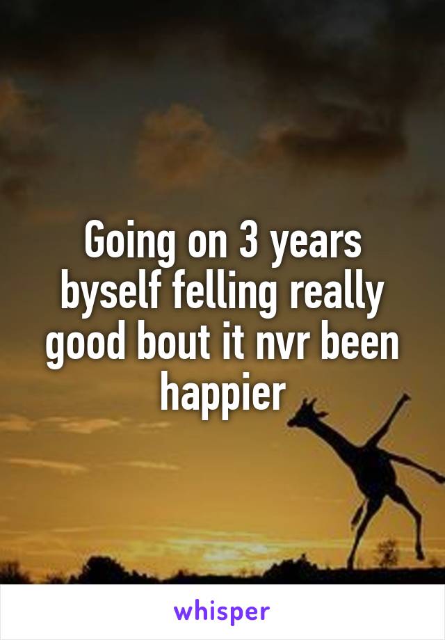 Going on 3 years byself felling really good bout it nvr been happier
