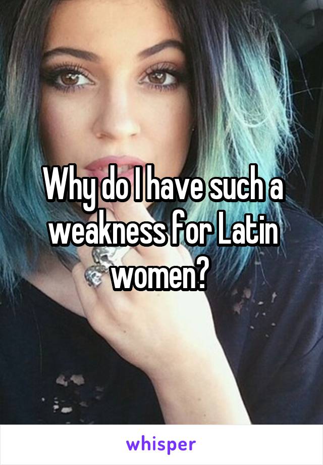 Why do I have such a weakness for Latin women? 