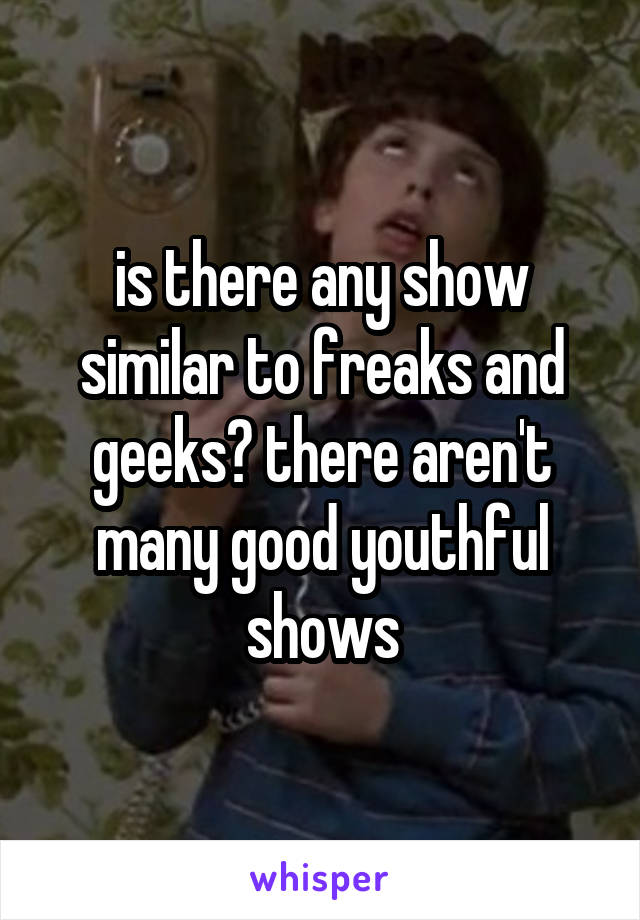 is there any show similar to freaks and geeks? there aren't many good youthful shows