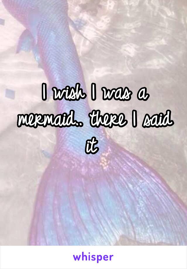 I wish I was a mermaid.. there I said it 
