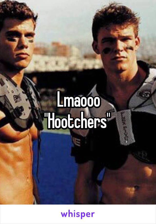 Lmaooo
"Hootchers" 