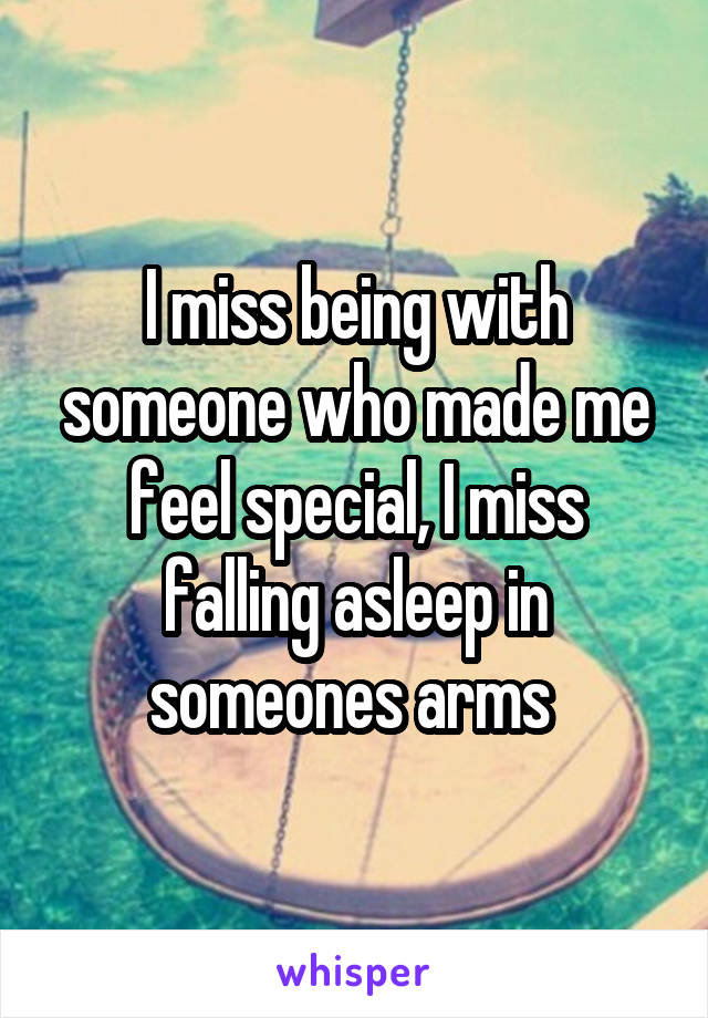 I miss being with someone who made me feel special, I miss falling asleep in someones arms 