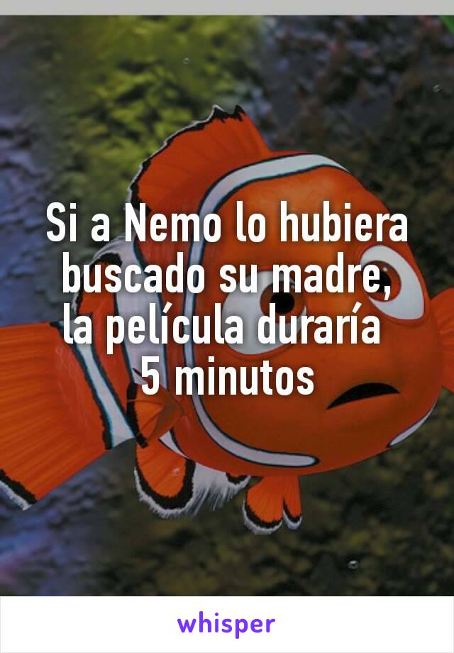 Si a Nemo lo hubiera buscado su madre,
la película duraría 
5 minutos