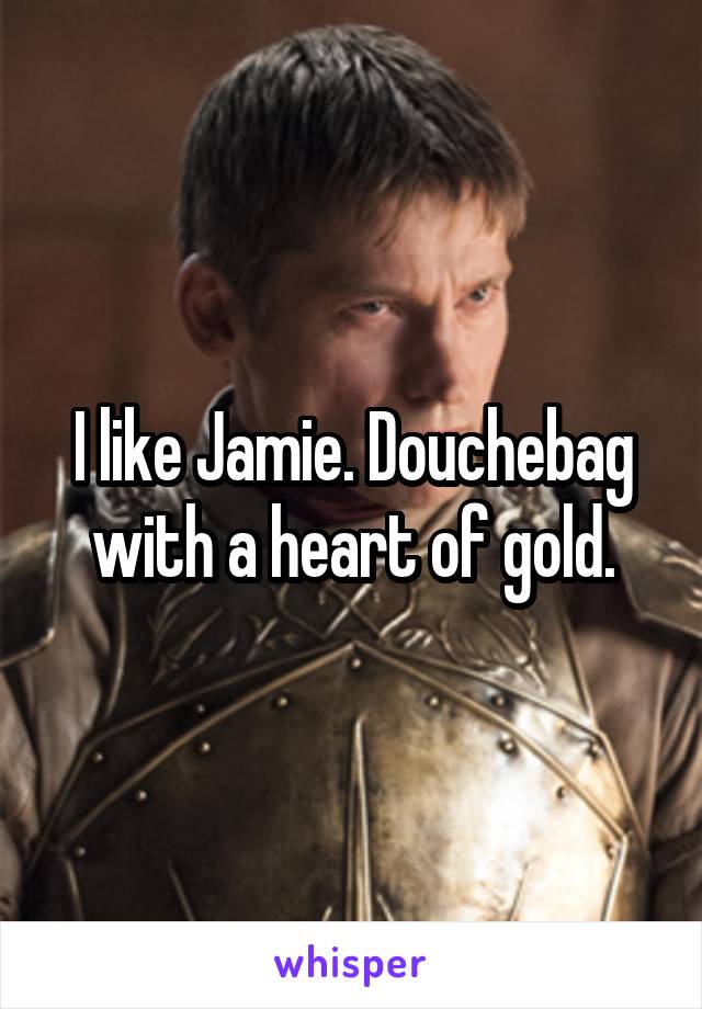 I like Jamie. Douchebag with a heart of gold.