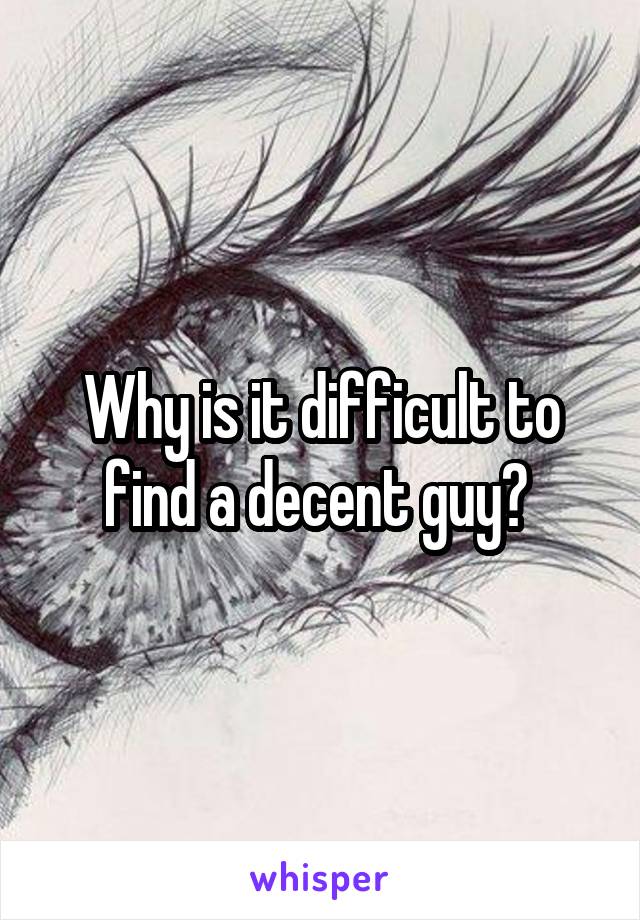 Why is it difficult to find a decent guy? 