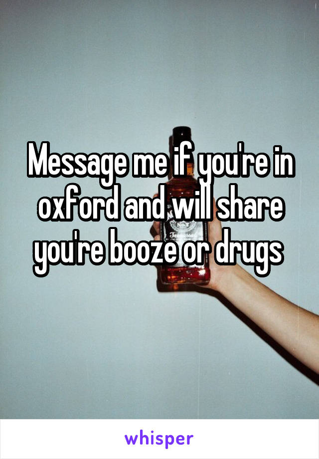 Message me if you're in oxford and will share you're booze or drugs 
