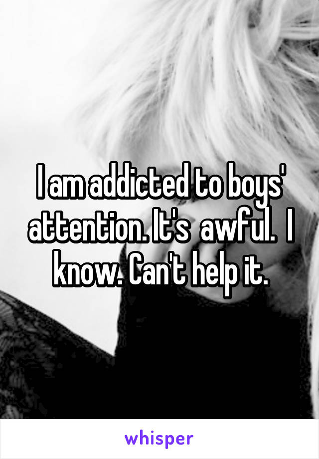 I am addicted to boys' attention. It's  awful.  I know. Can't help it.
