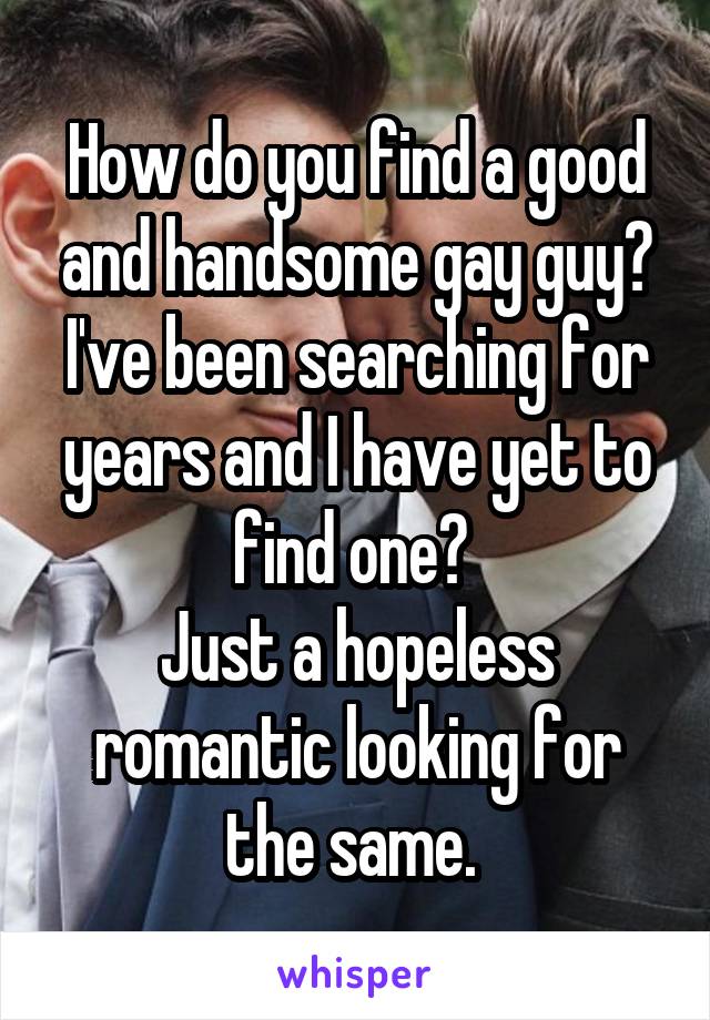 How do you find a good and handsome gay guy? I've been searching for years and I have yet to find one? 
Just a hopeless romantic looking for the same. 