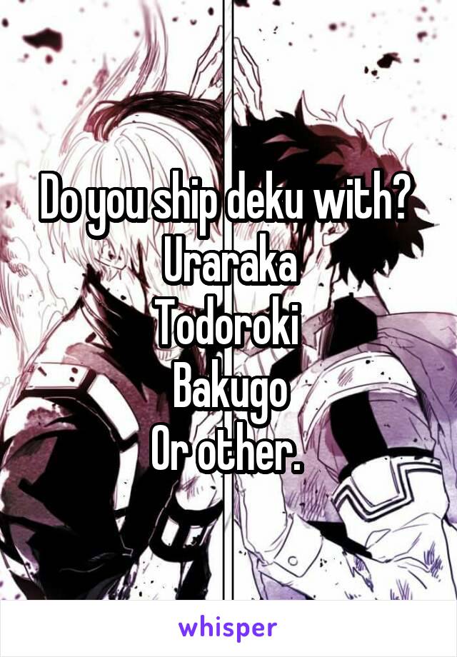 Do you ship deku with? 
Uraraka
Todoroki 
Bakugo
Or other. 