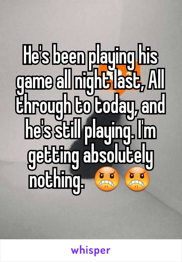 He's been playing his game all night last, All through to today, and he's still playing. I'm getting absolutely nothing.  😠😠