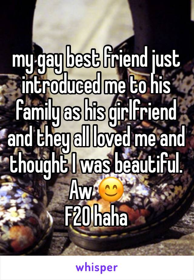 my gay best friend just introduced me to his family as his girlfriend and they all loved me and thought I was beautiful. Aw 😊
F20 haha 