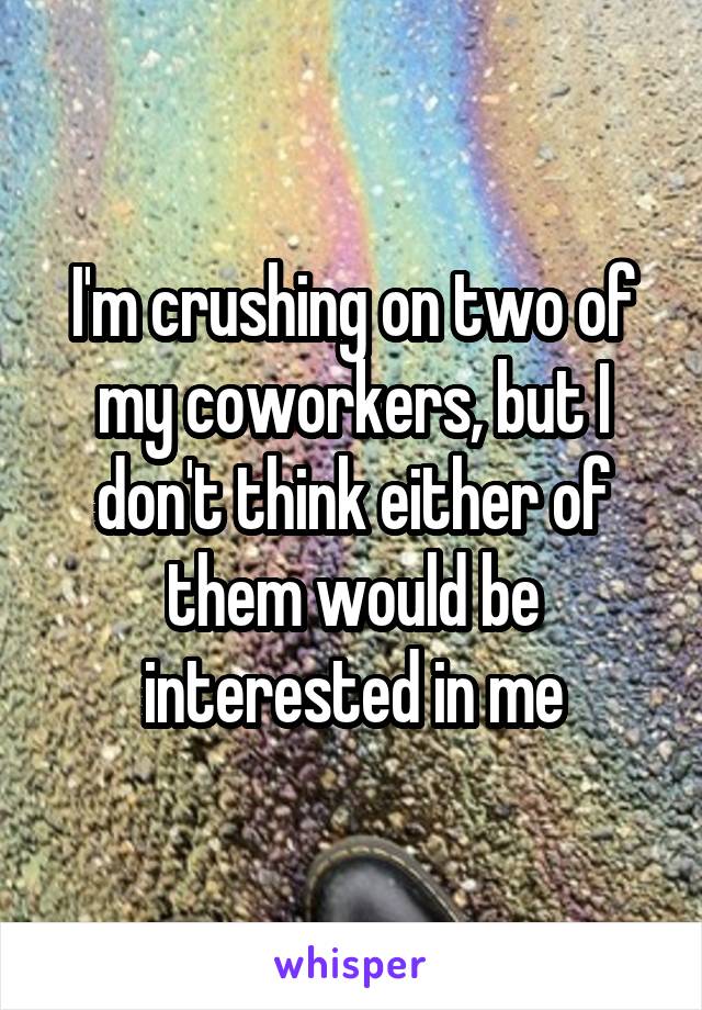 I'm crushing on two of my coworkers, but I don't think either of them would be interested in me