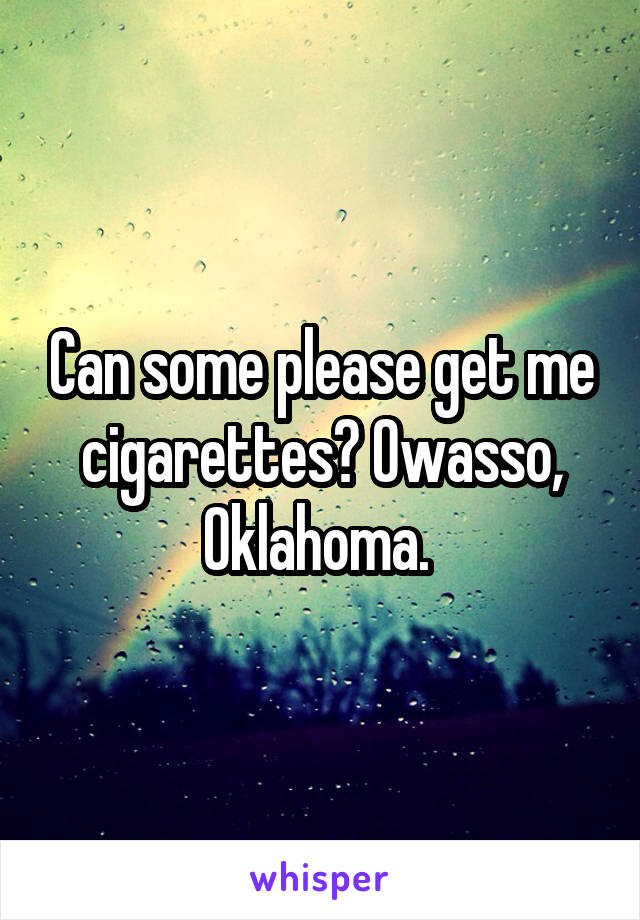 Can some please get me cigarettes? Owasso, Oklahoma. 