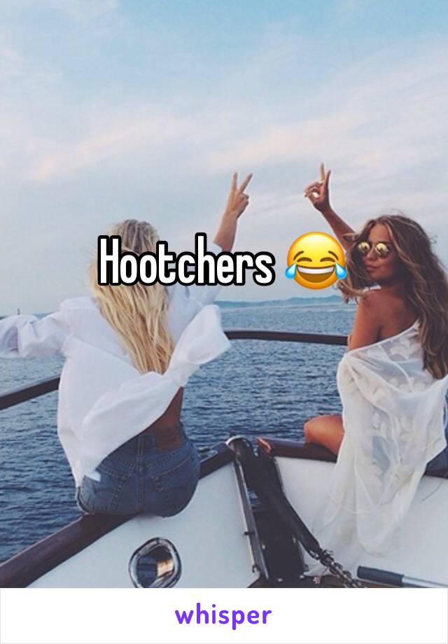 Hootchers 😂