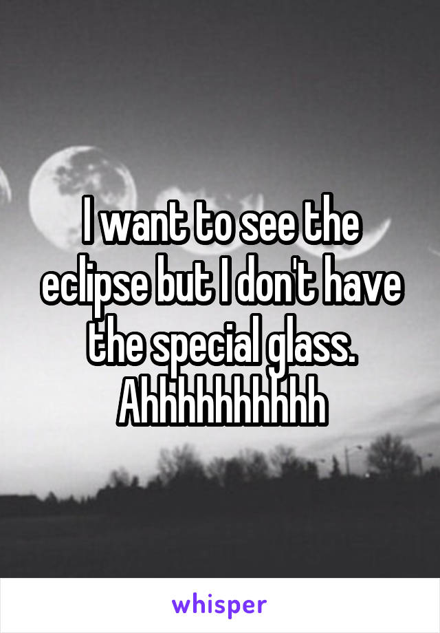 I want to see the eclipse but I don't have the special glass. Ahhhhhhhhhh