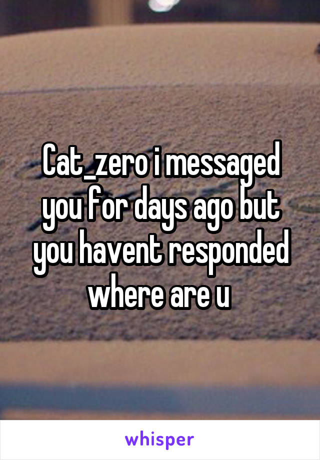 Cat_zero i messaged you for days ago but you havent responded where are u 