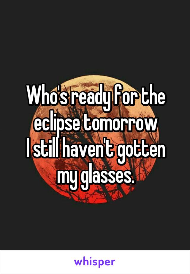 Who's ready for the eclipse tomorrow
I still haven't gotten my glasses.