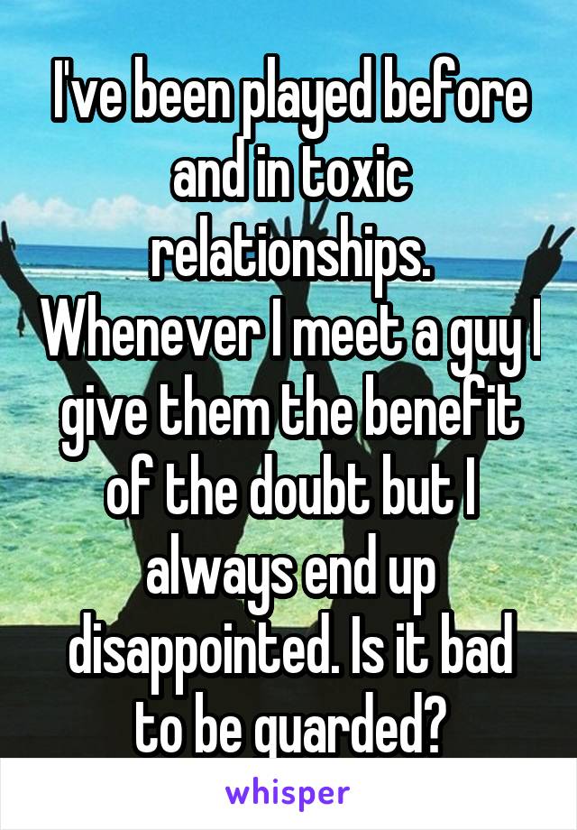 I've been played before and in toxic relationships. Whenever I meet a guy I give them the benefit of the doubt but I always end up disappointed. Is it bad to be guarded?