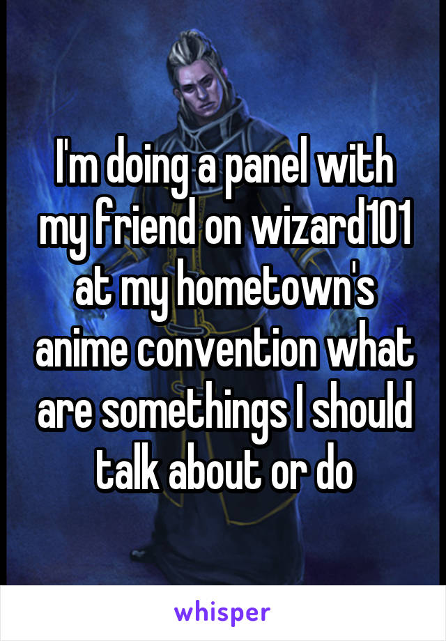 I'm doing a panel with my friend on wizard101 at my hometown's anime convention what are somethings I should talk about or do