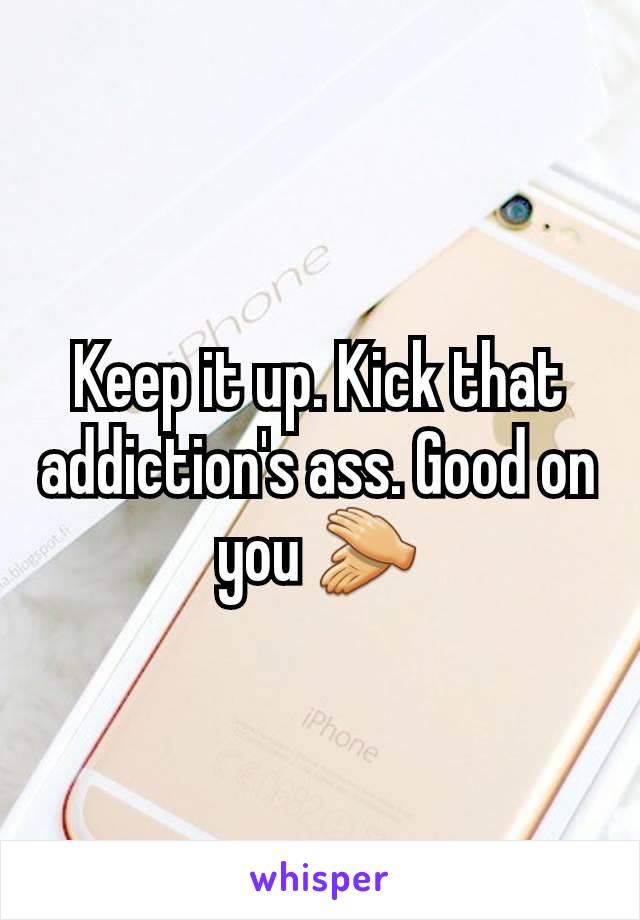 Keep it up. Kick that addiction's ass. Good on you 👏
