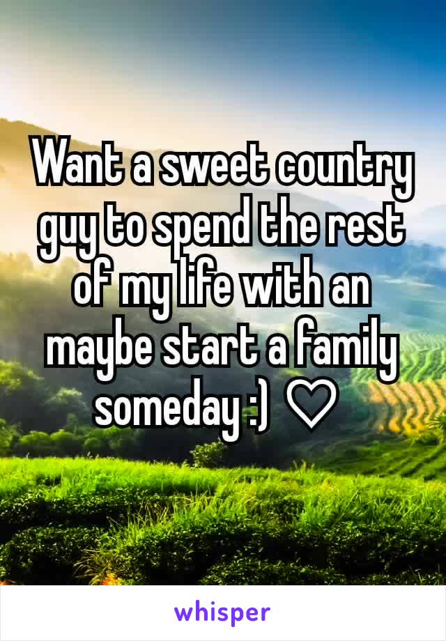 Want a sweet country guy to spend the rest of my life with an maybe start a family someday :) ♡ 