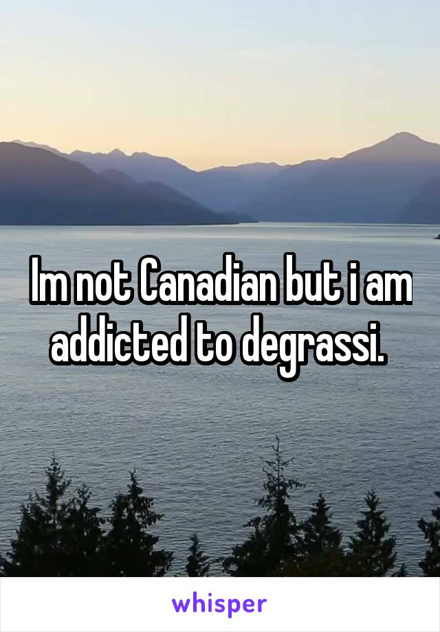 Im not Canadian but i am addicted to degrassi. 