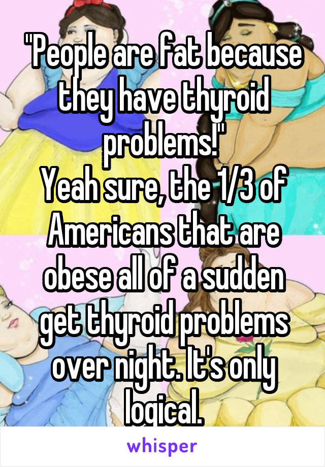 "People are fat because they have thyroid problems!"
Yeah sure, the 1/3 of Americans that are obese all of a sudden get thyroid problems over night. It's only logical.