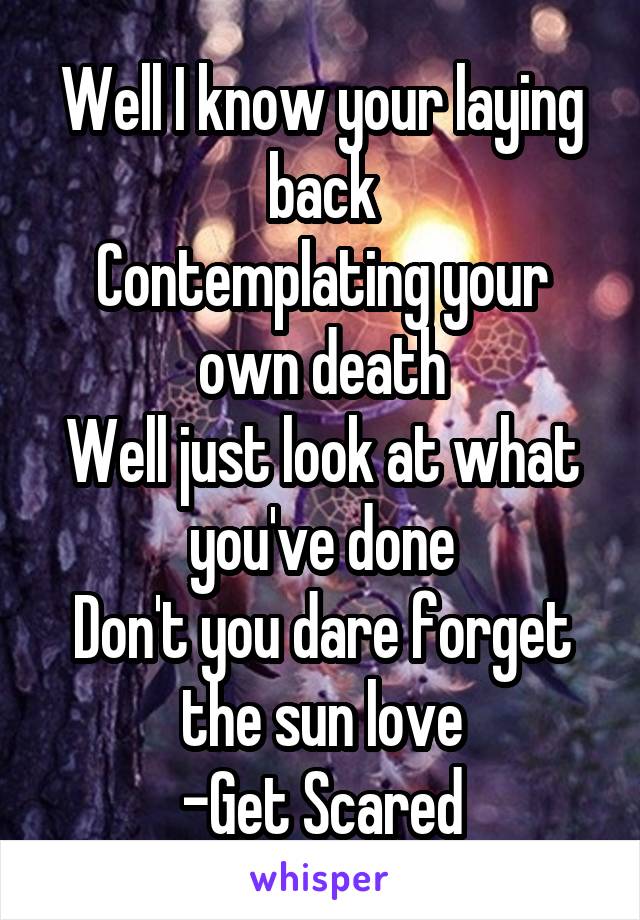 Well I know your laying back
Contemplating your own death
Well just look at what you've done
Don't you dare forget the sun love
-Get Scared