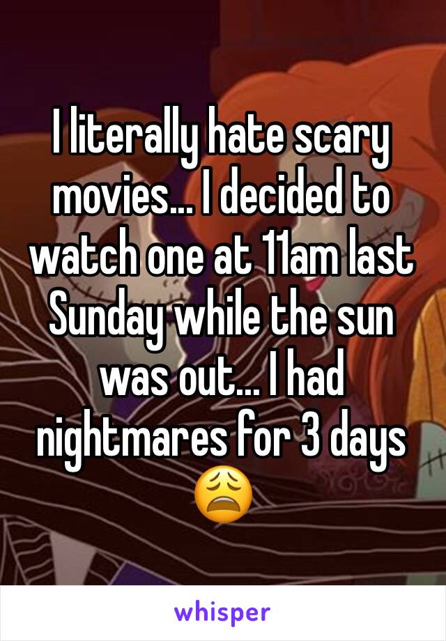 I literally hate scary movies... I decided to watch one at 11am last Sunday while the sun was out... I had nightmares for 3 days 😩