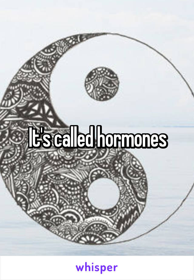 It's called hormones