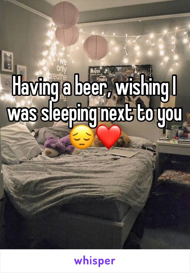 Having a beer, wishing I was sleeping next to you 😔❤️