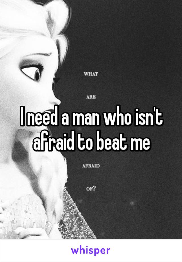 I need a man who isn't afraid to beat me