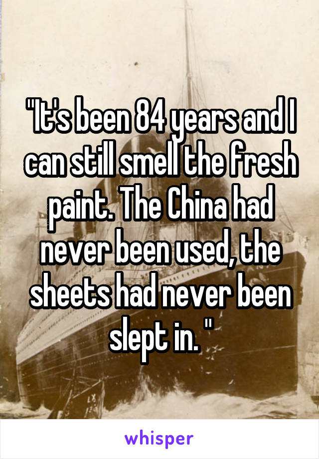 "It's been 84 years and I can still smell the fresh paint. The China had never been used, the sheets had never been slept in. "