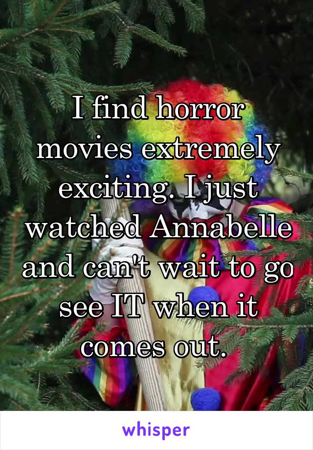 I find horror movies extremely exciting. I just watched Annabelle and can't wait to go see IT when it comes out. 