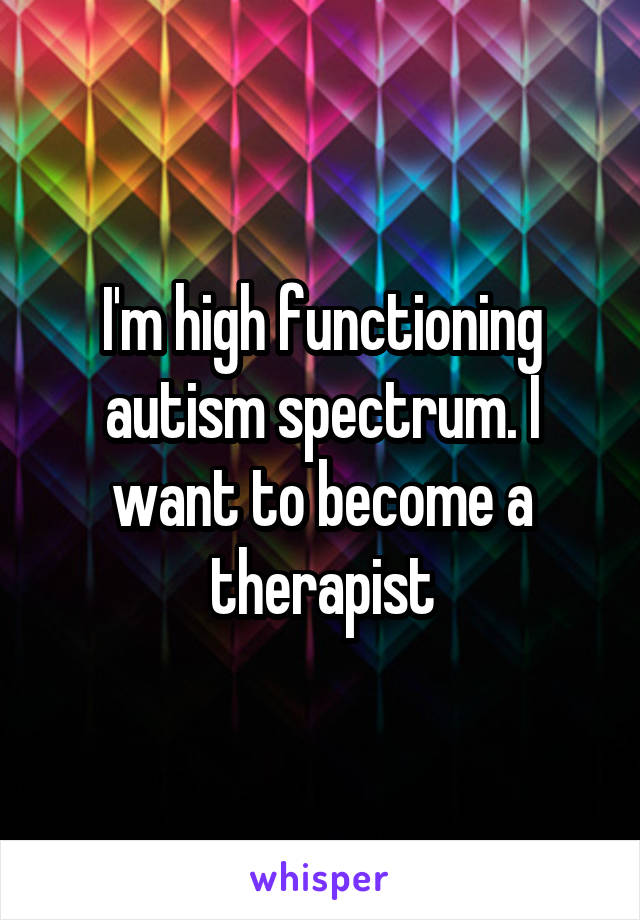 I'm high functioning autism spectrum. I want to become a therapist
