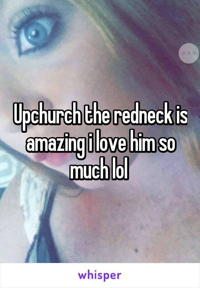 Upchurch the redneck is amazing i love him so much lol 