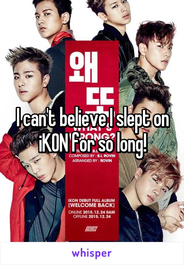 I can't believe I slept on iKON for so long!