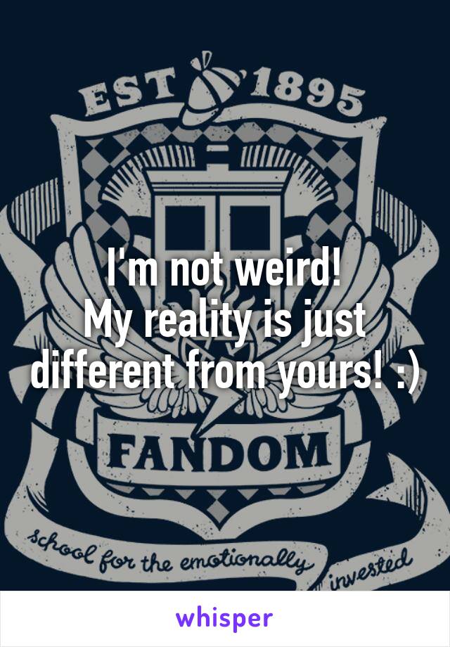I'm not weird!
My reality is just different from yours! :)