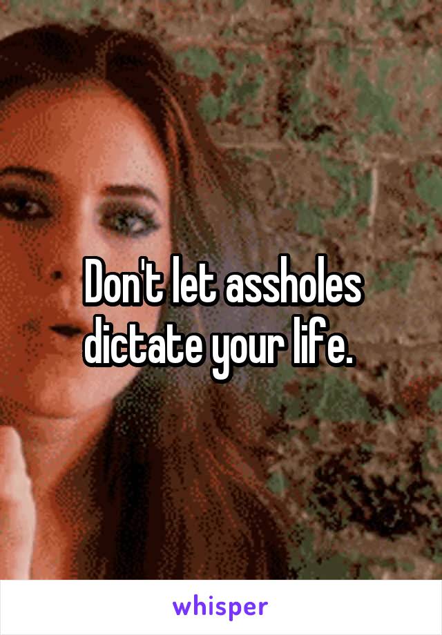 Don't let assholes dictate your life. 