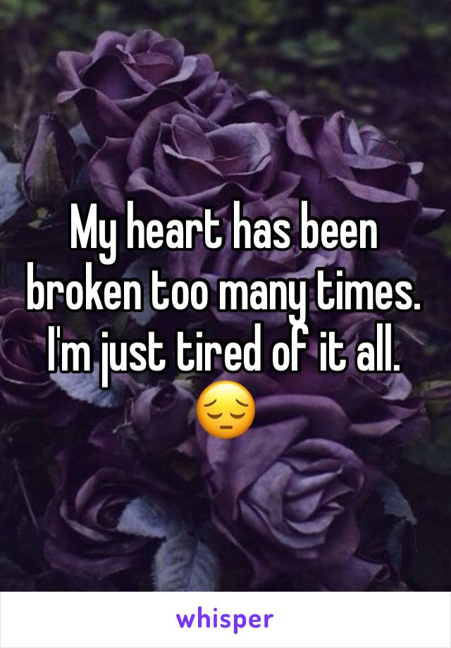 My heart has been broken too many times. I'm just tired of it all. 
😔