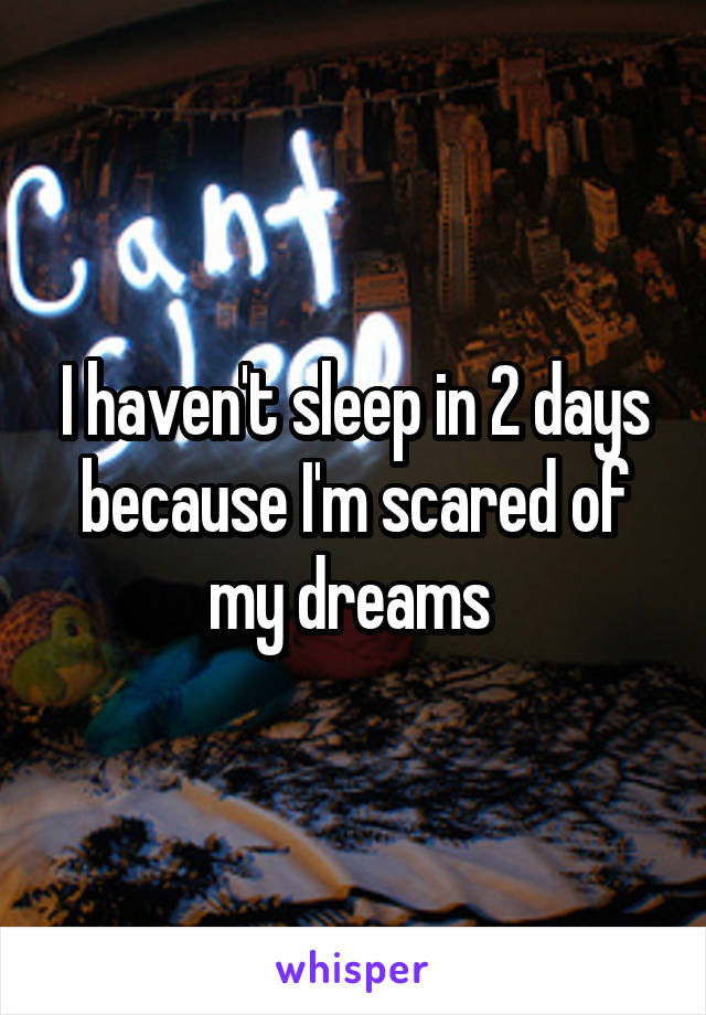 I haven't sleep in 2 days because I'm scared of my dreams 
