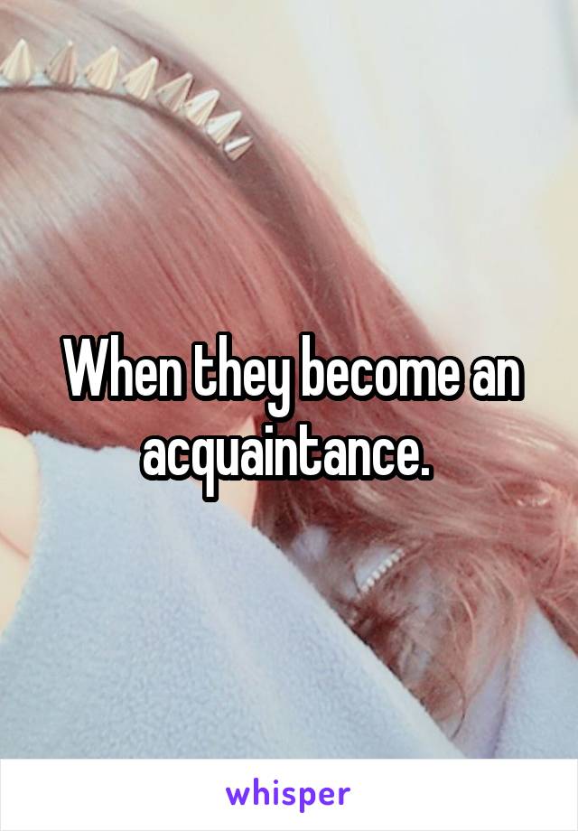 When they become an acquaintance. 