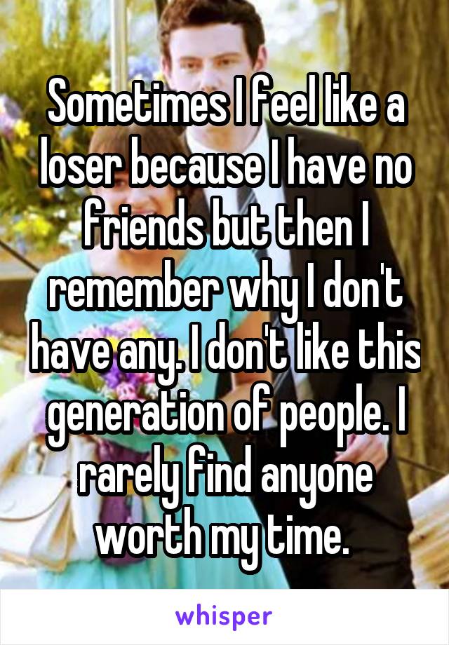 Sometimes I feel like a loser because I have no friends but then I remember why I don't have any. I don't like this generation of people. I rarely find anyone worth my time. 