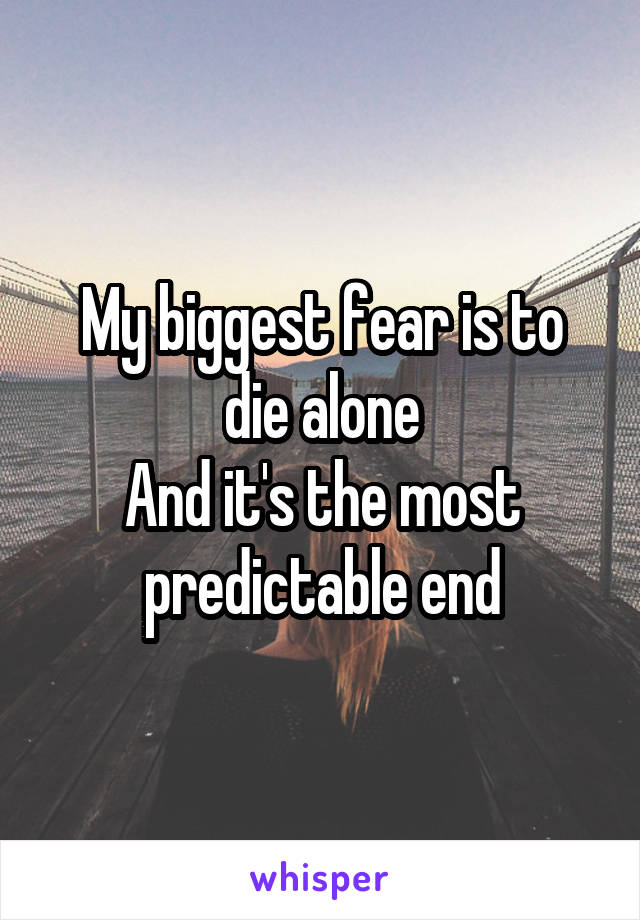 My biggest fear is to die alone
And it's the most predictable end