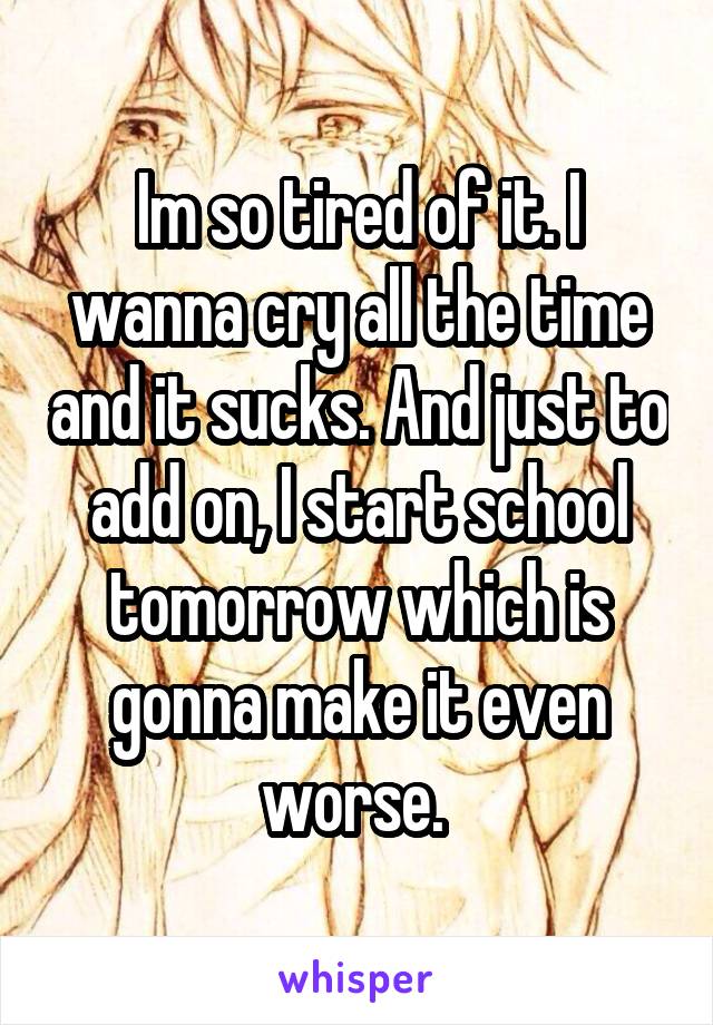 Im so tired of it. I wanna cry all the time and it sucks. And just to add on, I start school tomorrow which is gonna make it even worse. 