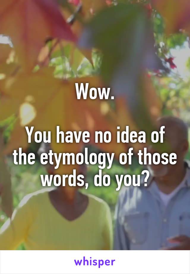 Wow.

You have no idea of the etymology of those words, do you?
