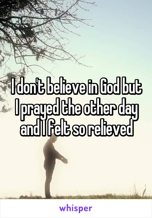 I don't believe in God but I prayed the other day and I felt so relieved